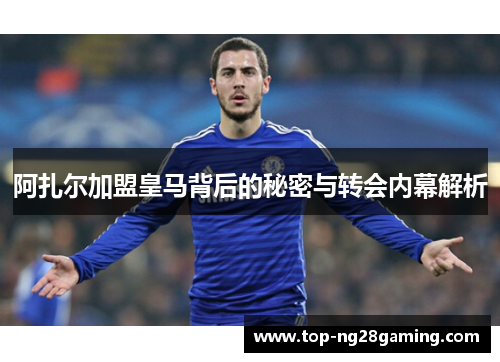 阿扎尔加盟皇马背后的秘密与转会内幕解析