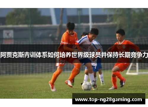 阿贾克斯青训体系如何培养世界级球员并保持长期竞争力