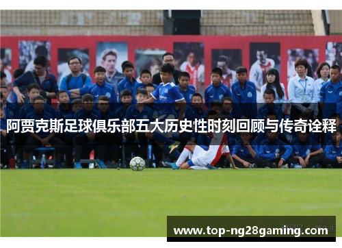 阿贾克斯足球俱乐部五大历史性时刻回顾与传奇诠释