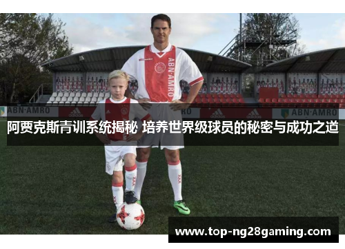 阿贾克斯青训系统揭秘 培养世界级球员的秘密与成功之道