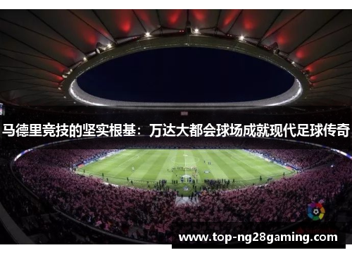 马德里竞技的坚实根基：万达大都会球场成就现代足球传奇