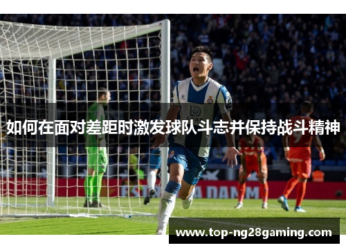 如何在面对差距时激发球队斗志并保持战斗精神