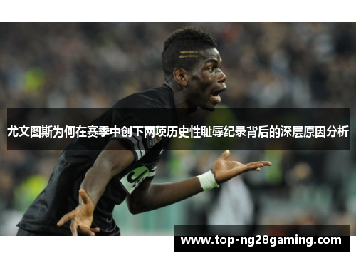 尤文图斯为何在赛季中创下两项历史性耻辱纪录背后的深层原因分析