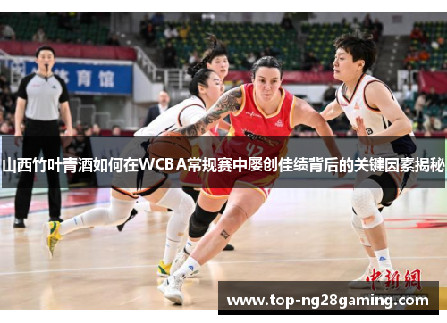 山西竹叶青酒如何在WCBA常规赛中屡创佳绩背后的关键因素揭秘