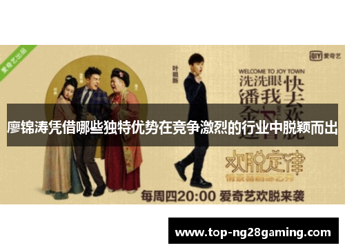 廖锦涛凭借哪些独特优势在竞争激烈的行业中脱颖而出 廖锦涛凭借哪些独特优势在竞争激烈的行业中脱颖而出