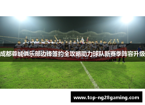 成都蓉城俱乐部边锋签约全攻略助力球队新赛季阵容升级
