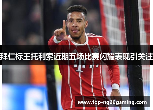 拜仁标王托利索近期五场比赛闪耀表现引关注 拜仁标王托利索近期五场比赛闪耀表现引关注