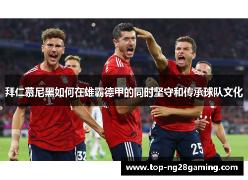 拜仁慕尼黑如何在雄霸德甲的同时坚守和传承球队文化 拜仁慕尼黑如何在雄霸德甲的同时坚守和传承球队文化