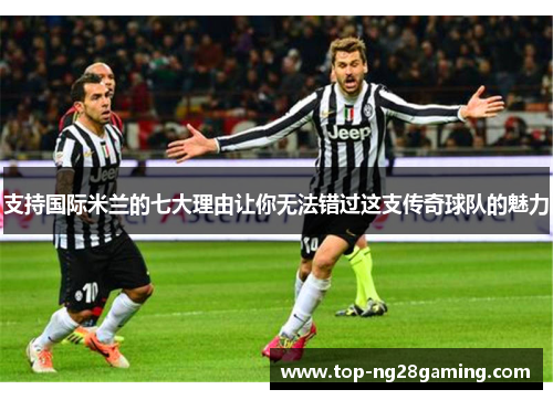 支持国际米兰的七大理由让你无法错过这支传奇球队的魅力 支持国际米兰的七大理由让你无法错过这支传奇球队的魅力