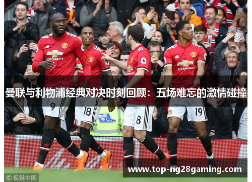曼联与利物浦经典对决时刻回顾：五场难忘的激情碰撞