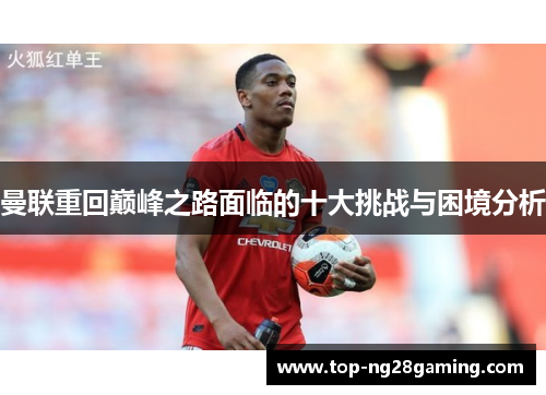 曼联重回巅峰之路面临的十大挑战与困境分析 曼联重回巅峰之路面临的十大挑战与困境分析
