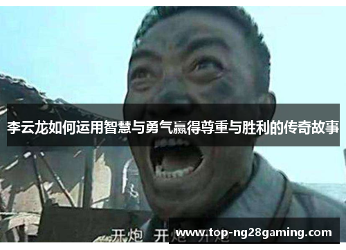 李云龙如何运用智慧与勇气赢得尊重与胜利的传奇故事 李云龙如何运用智慧与勇气赢得尊重与胜利的传奇故事