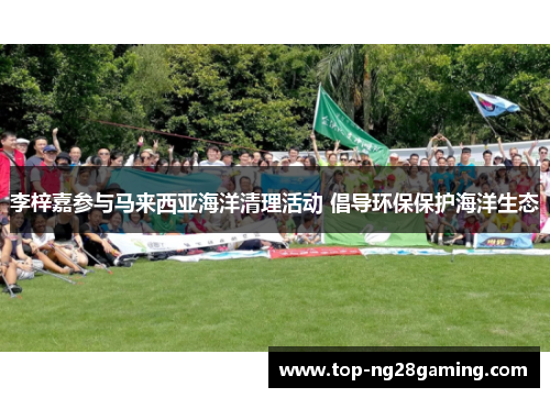 李梓嘉参与马来西亚海洋清理活动 倡导环保保护海洋生态 李梓嘉参与马来西亚海洋清理活动 倡导环保保护海洋生态