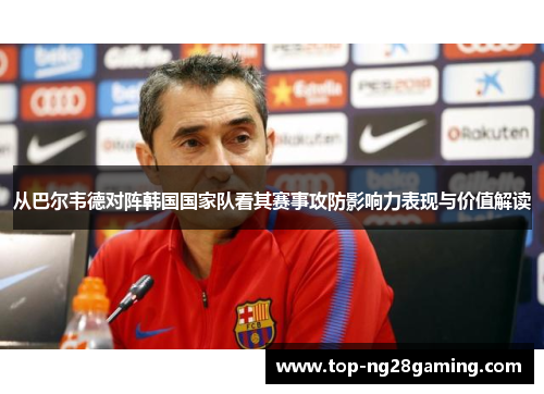 从巴尔韦德对阵韩国国家队看其赛事攻防影响力表现与价值解读