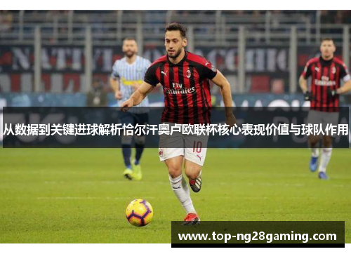 从数据到关键进球解析恰尔汗奥卢欧联杯核心表现价值与球队作用