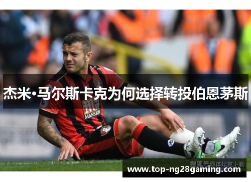 杰米·马尔斯卡克为何选择转投伯恩茅斯 杰米·马尔斯卡克为何选择转投伯恩茅斯