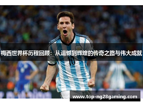 梅西世界杯历程回顾:从遗憾到辉煌的传奇之路与伟大成就 梅西世界杯历程回顾:从遗憾到辉煌的传奇之路与伟大成就