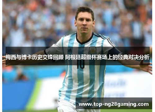 梅西与博卡历史交锋回顾 阿根廷超级杯赛场上的经典对决分析 梅西与博卡历史交锋回顾 阿根廷超级杯赛场上的经典对决分析