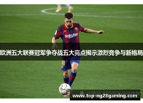 欧洲五大联赛冠军争夺战五大亮点揭示激烈竞争与新格局