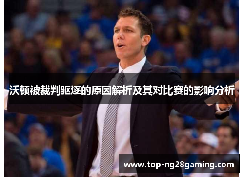 沃顿被裁判驱逐的原因解析及其对比赛的影响分析 沃顿被裁判驱逐的原因解析及其对比赛的影响分析