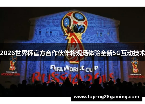 2026世界杯官方合作伙伴将现场体验全新5G互动技术