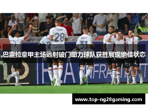 巴雷拉意甲主场远射破门助力球队获胜展现绝佳状态