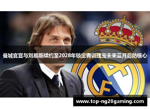 曼城官宣与刘易斯续约至2028年锁定青训瑰宝未来蓝月后防核心 曼城官宣与刘易斯续约至2028年锁定青训瑰宝未来蓝月后防核心