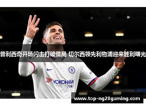 普利西奇开场闪击打破僵局 切尔西领先利物浦迎来胜利曙光 普利西奇开场闪击打破僵局 切尔西领先利物浦迎来胜利曙光