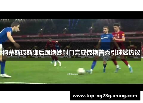 柯蒂斯琼斯脚后跟绝妙射门完成惊艳首秀引球迷热议