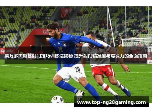 莱万多夫斯基射门技巧训练法揭秘 提升射门精准度与爆发力的全面指南