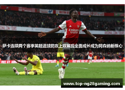 萨卡连续两个赛季英超进球助攻上双展现全面成长成为阿森纳新核心