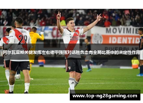 阿尔瓦雷斯关键发挥左右德甲强强对话胜负走向全局比赛中的决定性作用 阿尔瓦雷斯关键发挥左右德甲强强对话胜负走向全局比赛中的决定性作用