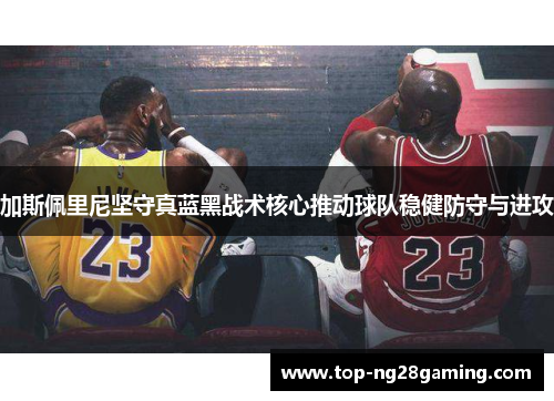 加斯佩里尼坚守真蓝黑战术核心推动球队稳健防守与进攻 加斯佩里尼坚守真蓝黑战术核心推动球队稳健防守与进攻