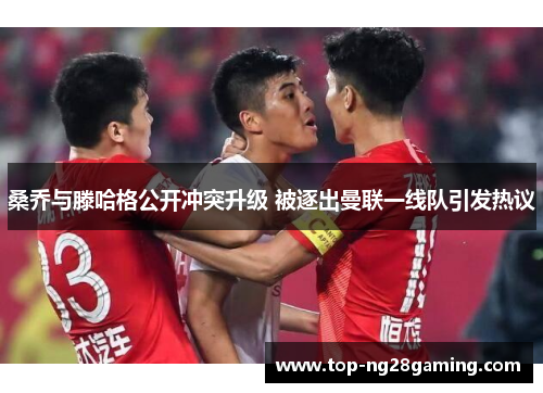 桑乔与滕哈格公开冲突升级 被逐出曼联一线队引发热议 桑乔与滕哈格公开冲突升级 被逐出曼联一线队引发热议