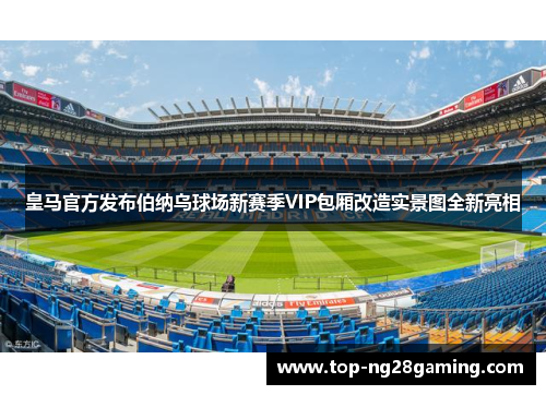 皇马官方发布伯纳乌球场新赛季VIP包厢改造实景图全新亮相 皇马官方发布伯纳乌球场新赛季VIP包厢改造实景图全新亮相